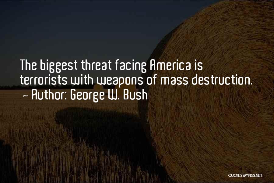 George W. Bush Quotes: The Biggest Threat Facing America Is Terrorists With Weapons Of Mass Destruction.