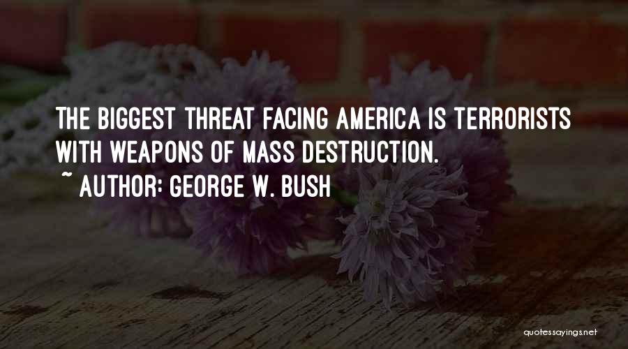 George W. Bush Quotes: The Biggest Threat Facing America Is Terrorists With Weapons Of Mass Destruction.
