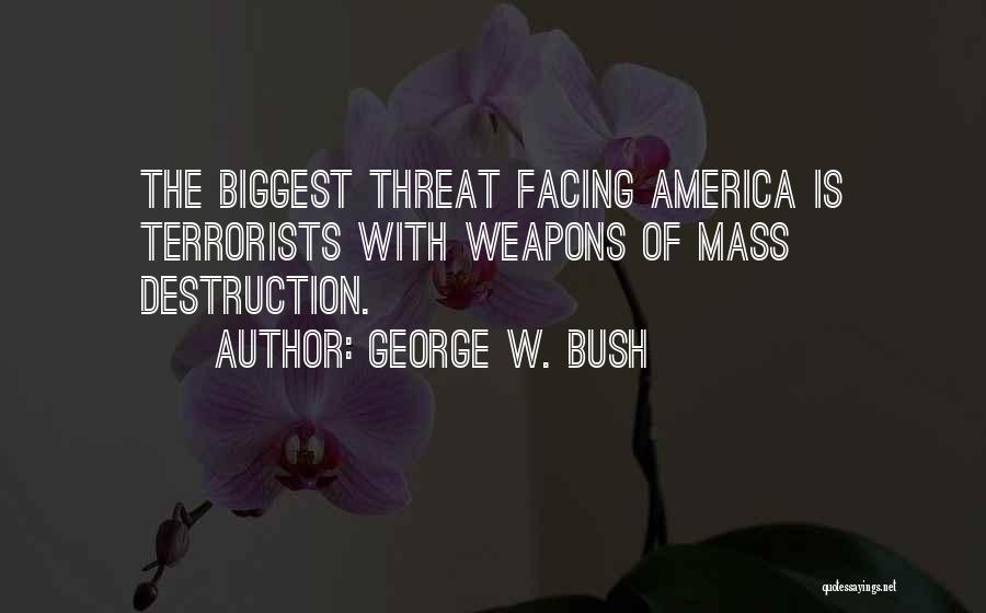 George W. Bush Quotes: The Biggest Threat Facing America Is Terrorists With Weapons Of Mass Destruction.