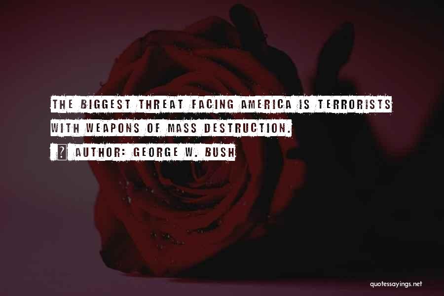 George W. Bush Quotes: The Biggest Threat Facing America Is Terrorists With Weapons Of Mass Destruction.