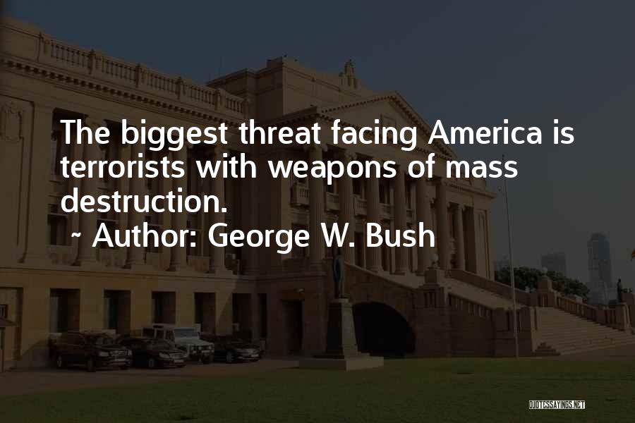 George W. Bush Quotes: The Biggest Threat Facing America Is Terrorists With Weapons Of Mass Destruction.