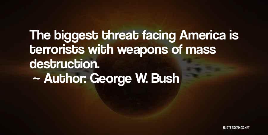 George W. Bush Quotes: The Biggest Threat Facing America Is Terrorists With Weapons Of Mass Destruction.