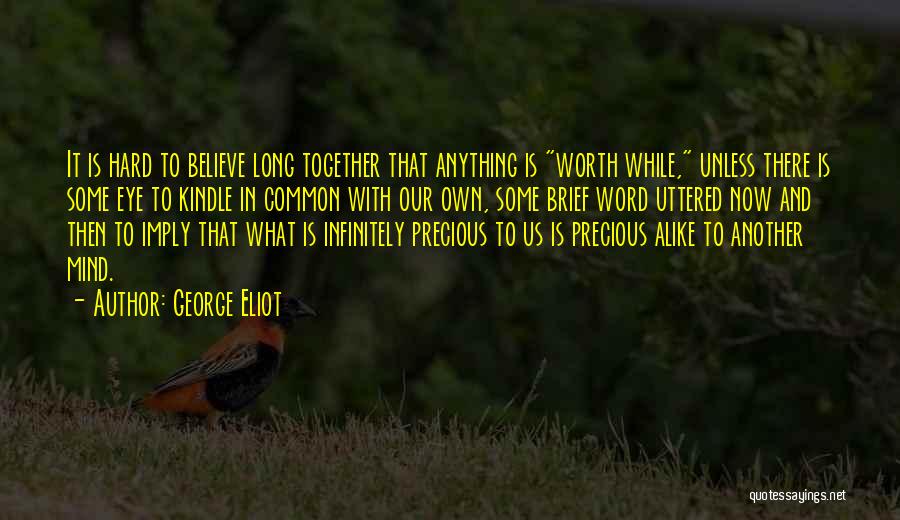 George Eliot Quotes: It Is Hard To Believe Long Together That Anything Is Worth While, Unless There Is Some Eye To Kindle In