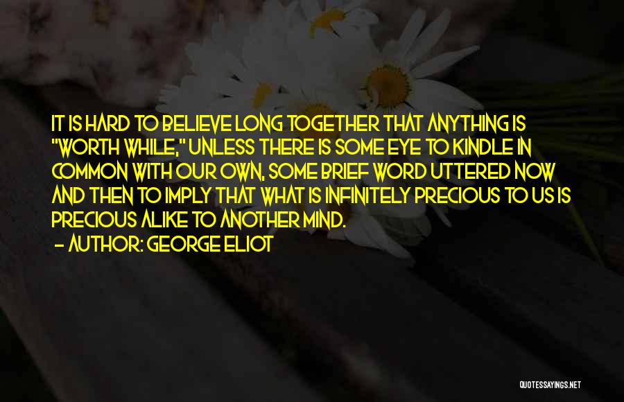 George Eliot Quotes: It Is Hard To Believe Long Together That Anything Is Worth While, Unless There Is Some Eye To Kindle In