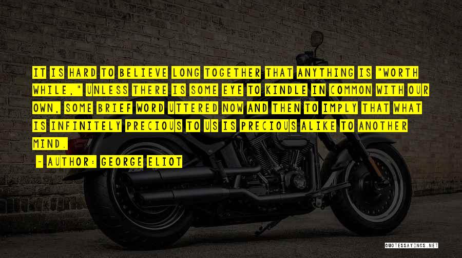 George Eliot Quotes: It Is Hard To Believe Long Together That Anything Is Worth While, Unless There Is Some Eye To Kindle In