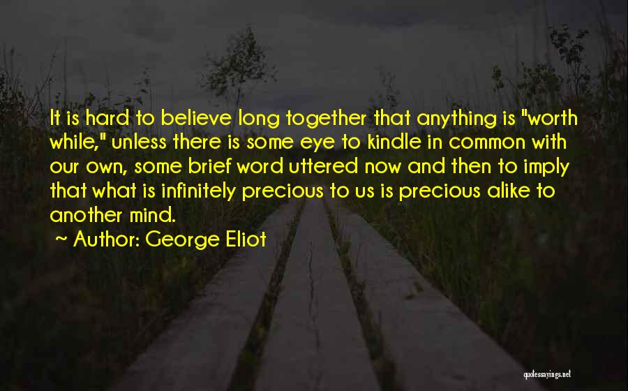 George Eliot Quotes: It Is Hard To Believe Long Together That Anything Is Worth While, Unless There Is Some Eye To Kindle In