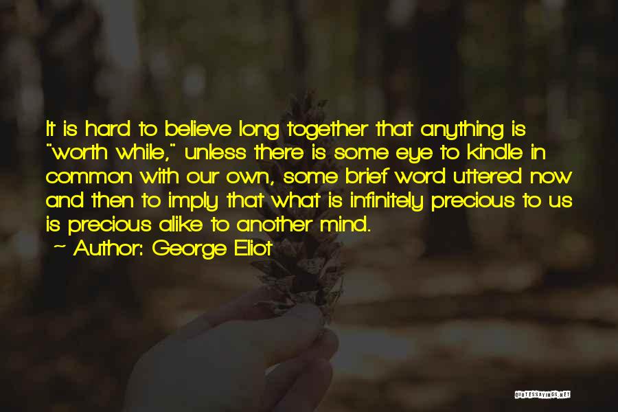 George Eliot Quotes: It Is Hard To Believe Long Together That Anything Is Worth While, Unless There Is Some Eye To Kindle In