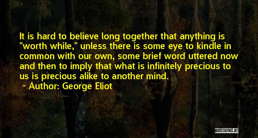 George Eliot Quotes: It Is Hard To Believe Long Together That Anything Is Worth While, Unless There Is Some Eye To Kindle In