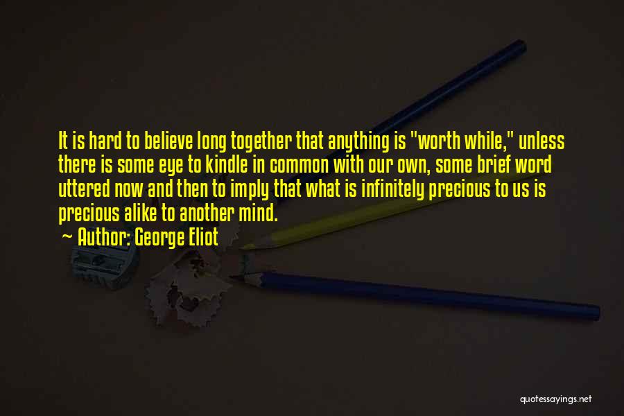 George Eliot Quotes: It Is Hard To Believe Long Together That Anything Is Worth While, Unless There Is Some Eye To Kindle In