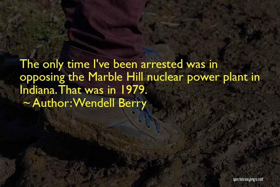 Wendell Berry Quotes: The Only Time I've Been Arrested Was In Opposing The Marble Hill Nuclear Power Plant In Indiana. That Was In