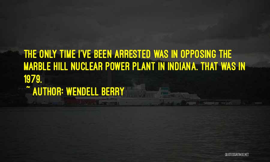 Wendell Berry Quotes: The Only Time I've Been Arrested Was In Opposing The Marble Hill Nuclear Power Plant In Indiana. That Was In