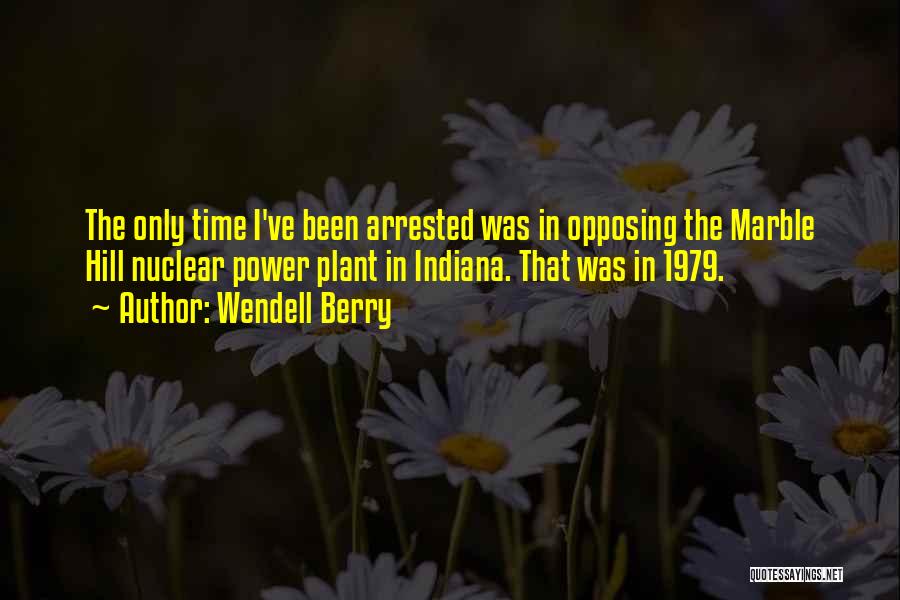 Wendell Berry Quotes: The Only Time I've Been Arrested Was In Opposing The Marble Hill Nuclear Power Plant In Indiana. That Was In