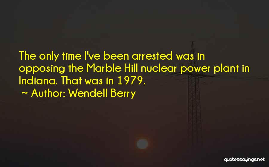 Wendell Berry Quotes: The Only Time I've Been Arrested Was In Opposing The Marble Hill Nuclear Power Plant In Indiana. That Was In