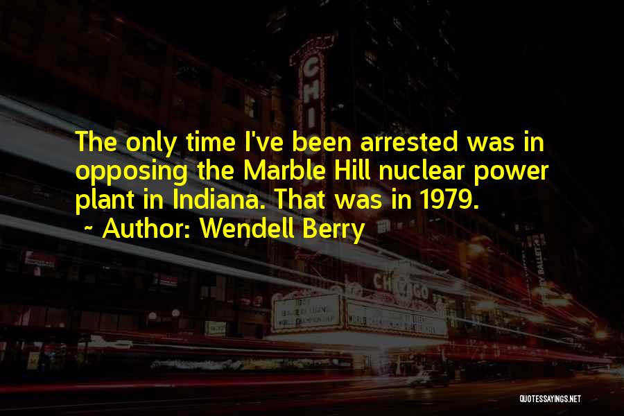 Wendell Berry Quotes: The Only Time I've Been Arrested Was In Opposing The Marble Hill Nuclear Power Plant In Indiana. That Was In
