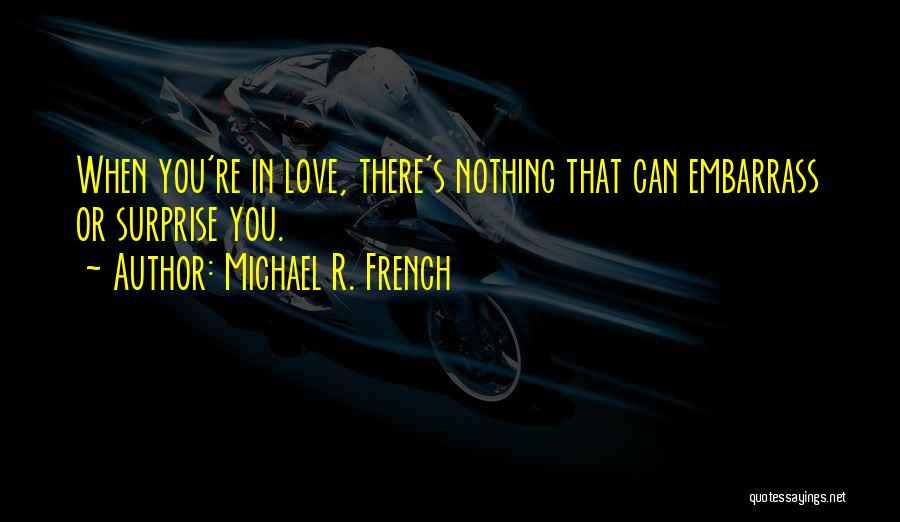 Michael R. French Quotes: When You're In Love, There's Nothing That Can Embarrass Or Surprise You.