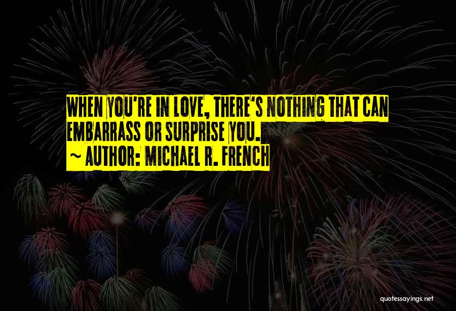 Michael R. French Quotes: When You're In Love, There's Nothing That Can Embarrass Or Surprise You.