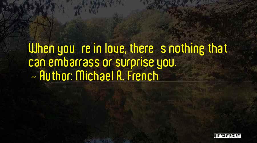 Michael R. French Quotes: When You're In Love, There's Nothing That Can Embarrass Or Surprise You.