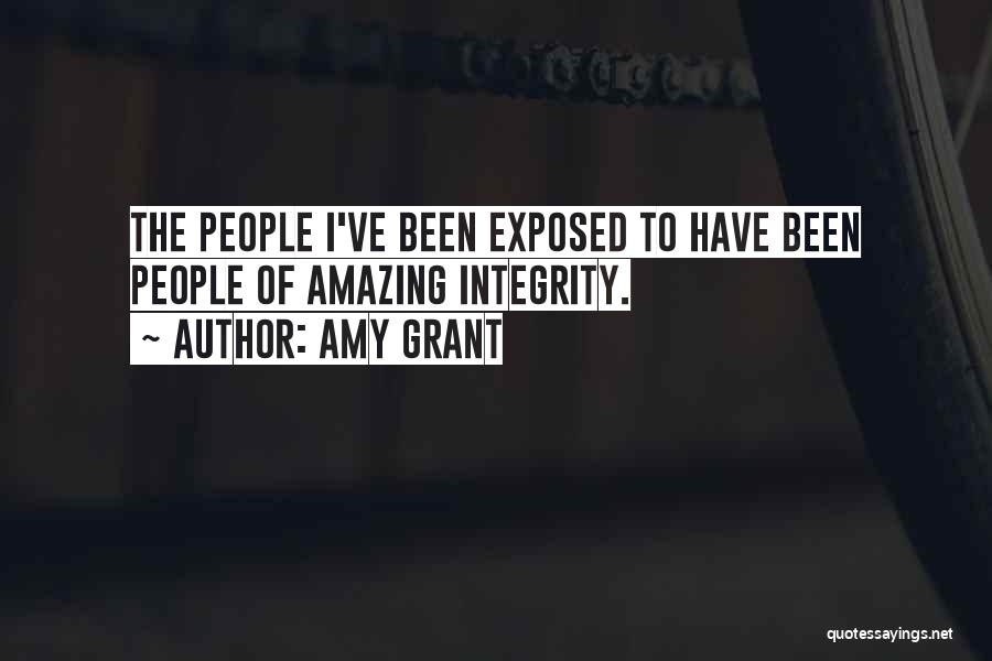 Amy Grant Quotes: The People I've Been Exposed To Have Been People Of Amazing Integrity.