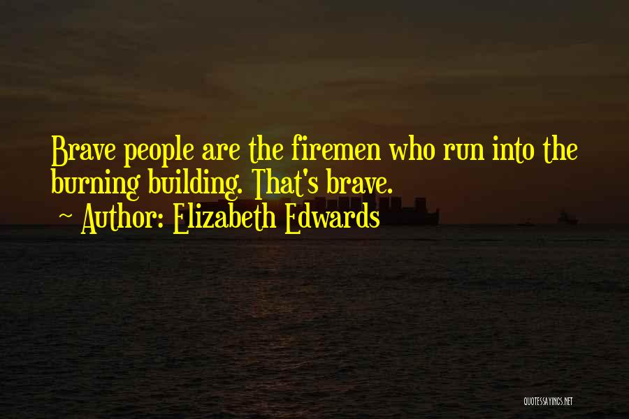 Elizabeth Edwards Quotes: Brave People Are The Firemen Who Run Into The Burning Building. That's Brave.