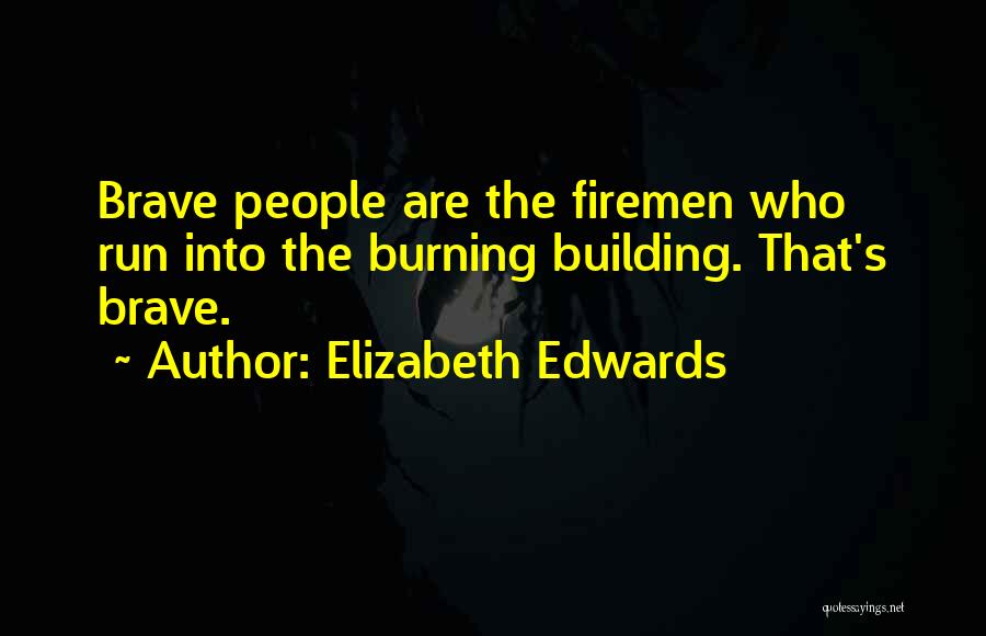 Elizabeth Edwards Quotes: Brave People Are The Firemen Who Run Into The Burning Building. That's Brave.