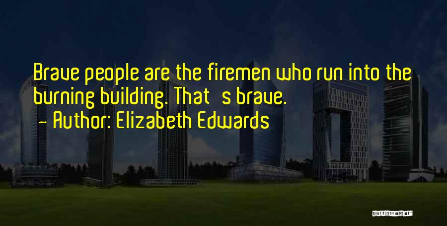 Elizabeth Edwards Quotes: Brave People Are The Firemen Who Run Into The Burning Building. That's Brave.