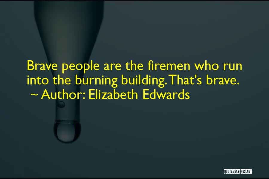 Elizabeth Edwards Quotes: Brave People Are The Firemen Who Run Into The Burning Building. That's Brave.