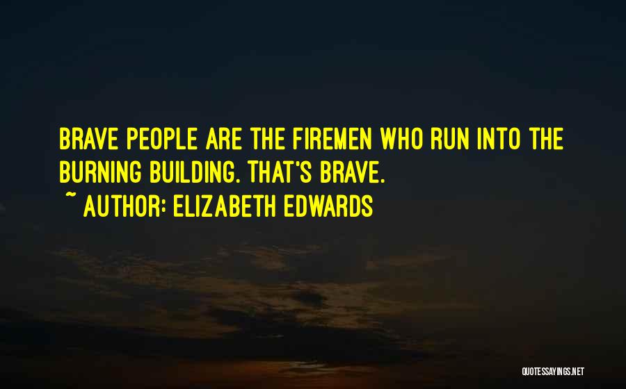 Elizabeth Edwards Quotes: Brave People Are The Firemen Who Run Into The Burning Building. That's Brave.