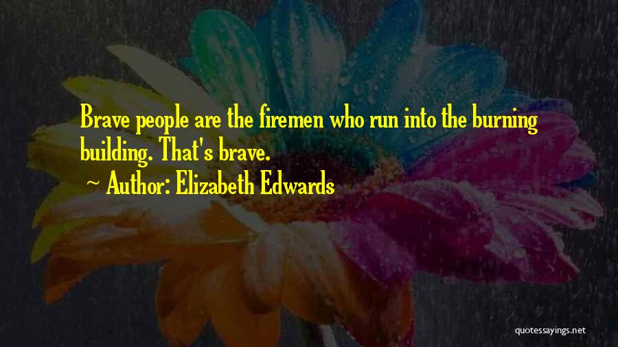 Elizabeth Edwards Quotes: Brave People Are The Firemen Who Run Into The Burning Building. That's Brave.