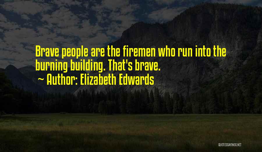 Elizabeth Edwards Quotes: Brave People Are The Firemen Who Run Into The Burning Building. That's Brave.