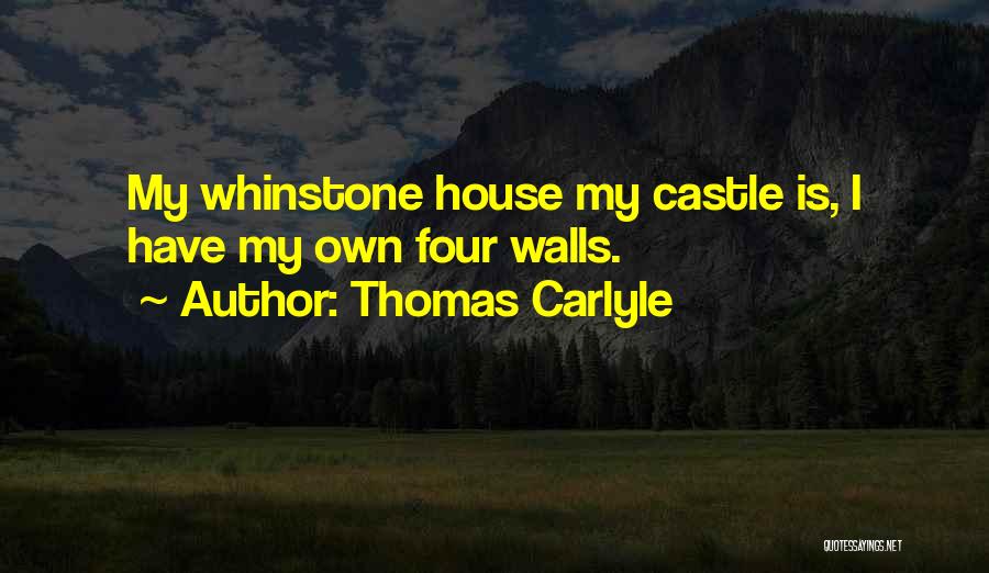 Thomas Carlyle Quotes: My Whinstone House My Castle Is, I Have My Own Four Walls.