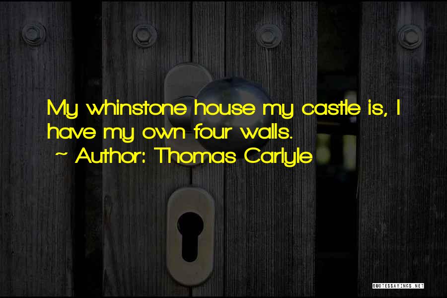 Thomas Carlyle Quotes: My Whinstone House My Castle Is, I Have My Own Four Walls.