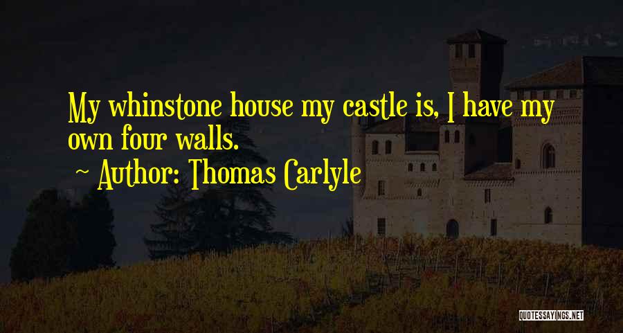 Thomas Carlyle Quotes: My Whinstone House My Castle Is, I Have My Own Four Walls.