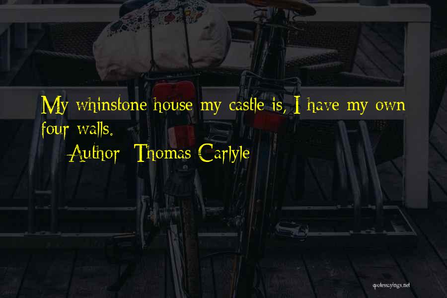 Thomas Carlyle Quotes: My Whinstone House My Castle Is, I Have My Own Four Walls.