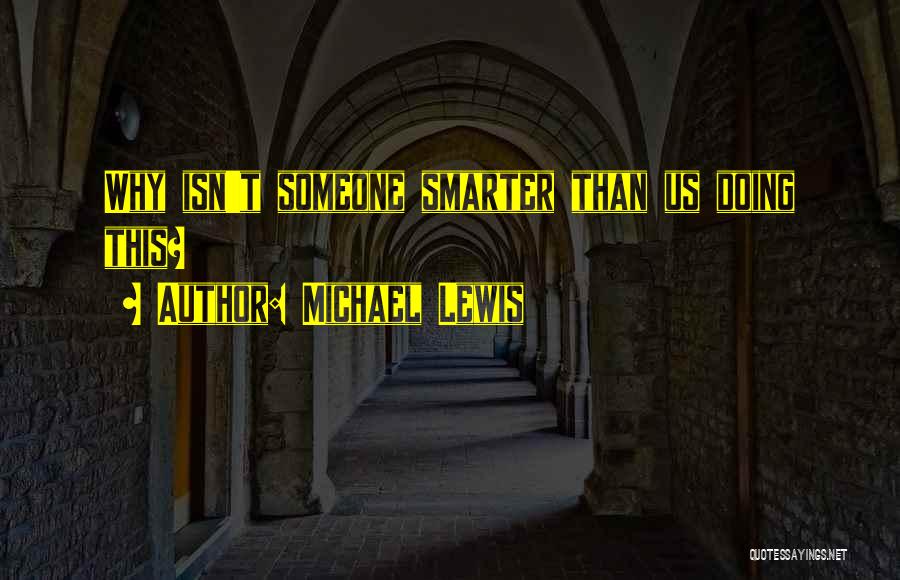 Michael Lewis Quotes: Why Isn't Someone Smarter Than Us Doing This?