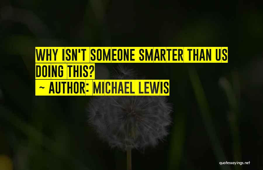 Michael Lewis Quotes: Why Isn't Someone Smarter Than Us Doing This?