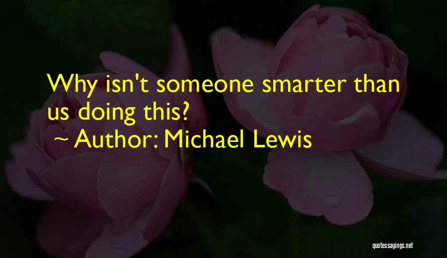 Michael Lewis Quotes: Why Isn't Someone Smarter Than Us Doing This?