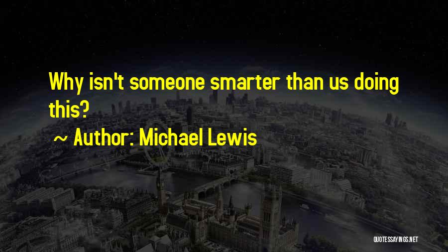 Michael Lewis Quotes: Why Isn't Someone Smarter Than Us Doing This?