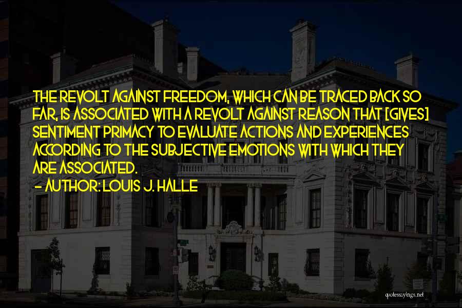 Louis J. Halle Quotes: The Revolt Against Freedom, Which Can Be Traced Back So Far, Is Associated With A Revolt Against Reason That [gives]