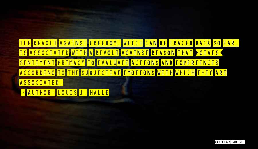 Louis J. Halle Quotes: The Revolt Against Freedom, Which Can Be Traced Back So Far, Is Associated With A Revolt Against Reason That [gives]