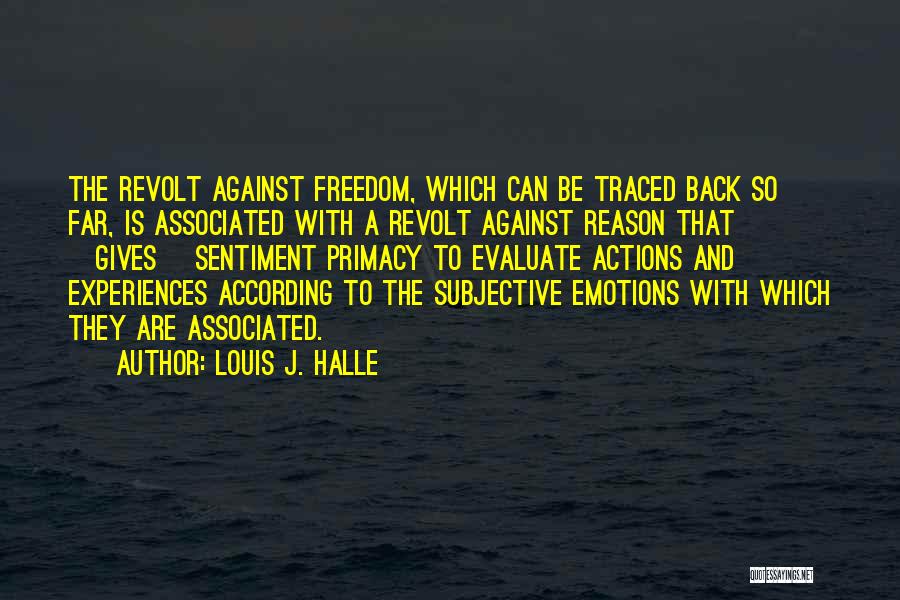Louis J. Halle Quotes: The Revolt Against Freedom, Which Can Be Traced Back So Far, Is Associated With A Revolt Against Reason That [gives]