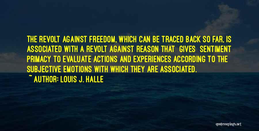 Louis J. Halle Quotes: The Revolt Against Freedom, Which Can Be Traced Back So Far, Is Associated With A Revolt Against Reason That [gives]