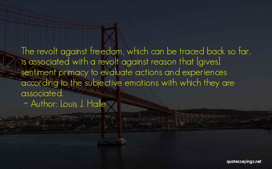 Louis J. Halle Quotes: The Revolt Against Freedom, Which Can Be Traced Back So Far, Is Associated With A Revolt Against Reason That [gives]