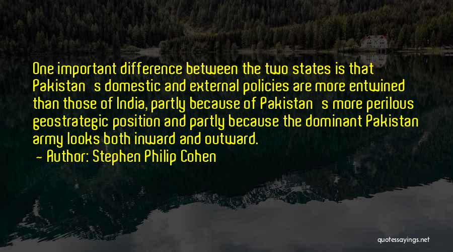 Stephen Philip Cohen Quotes: One Important Difference Between The Two States Is That Pakistan's Domestic And External Policies Are More Entwined Than Those Of