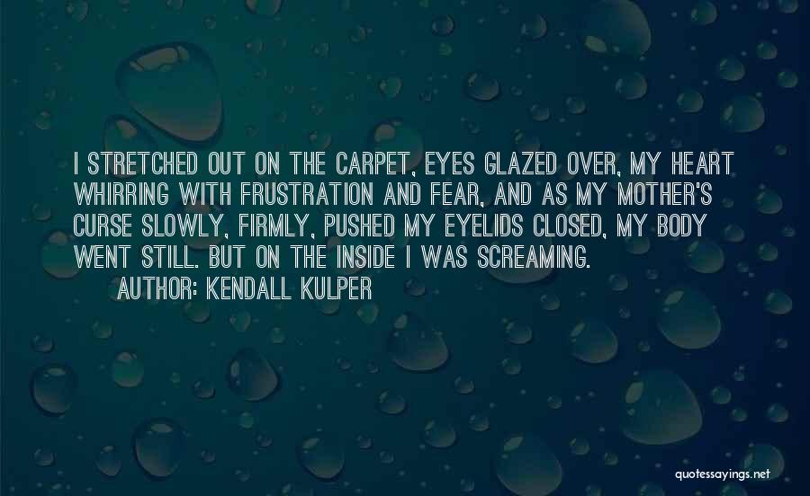 Kendall Kulper Quotes: I Stretched Out On The Carpet, Eyes Glazed Over, My Heart Whirring With Frustration And Fear, And As My Mother's