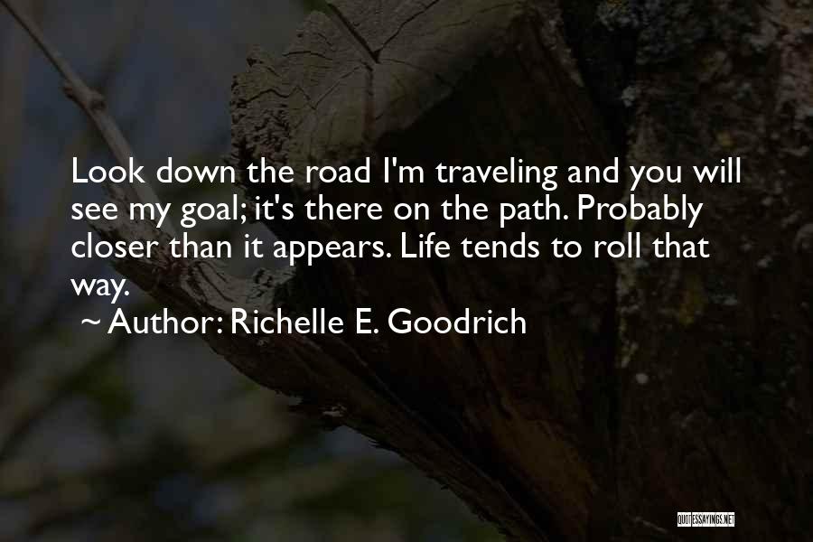 Richelle E. Goodrich Quotes: Look Down The Road I'm Traveling And You Will See My Goal; It's There On The Path. Probably Closer Than