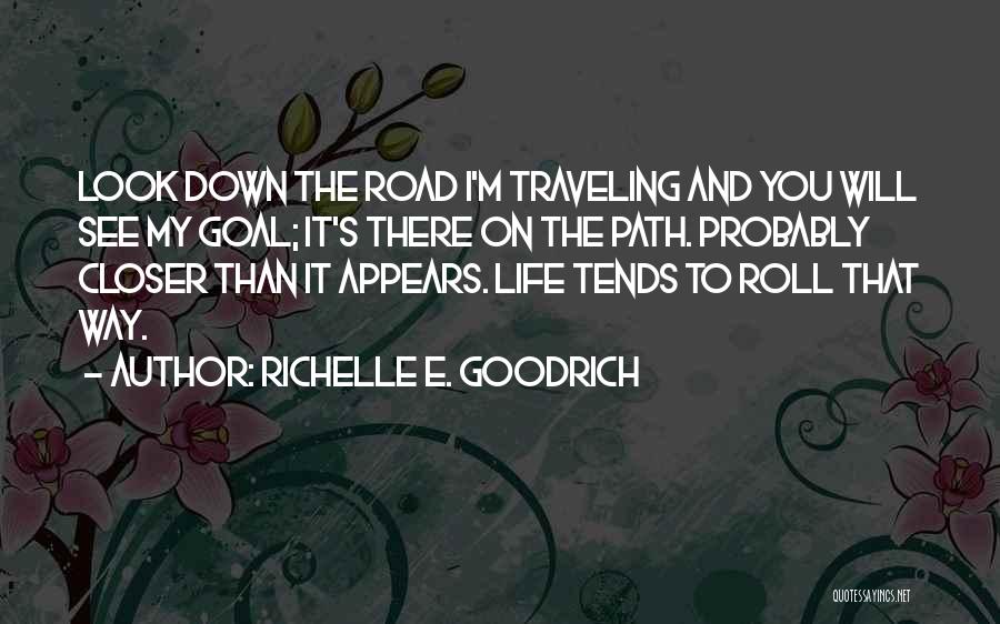 Richelle E. Goodrich Quotes: Look Down The Road I'm Traveling And You Will See My Goal; It's There On The Path. Probably Closer Than