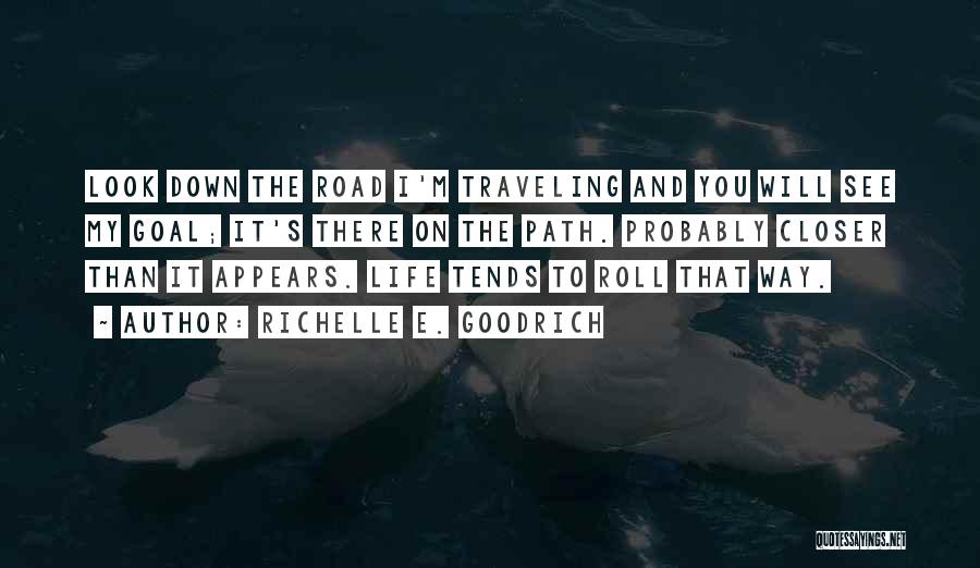 Richelle E. Goodrich Quotes: Look Down The Road I'm Traveling And You Will See My Goal; It's There On The Path. Probably Closer Than