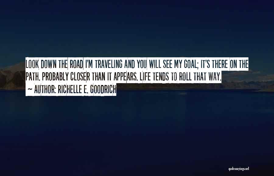 Richelle E. Goodrich Quotes: Look Down The Road I'm Traveling And You Will See My Goal; It's There On The Path. Probably Closer Than