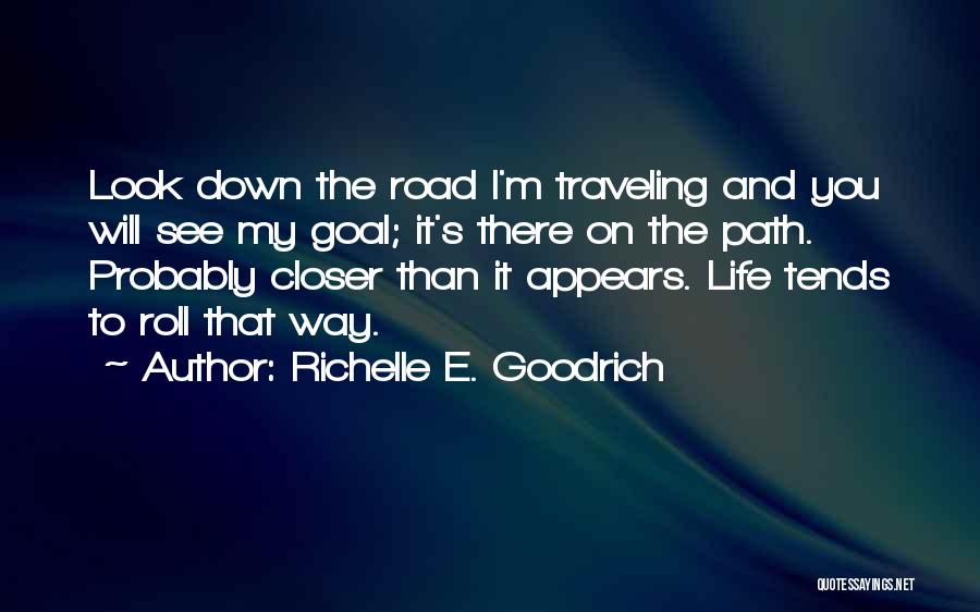 Richelle E. Goodrich Quotes: Look Down The Road I'm Traveling And You Will See My Goal; It's There On The Path. Probably Closer Than