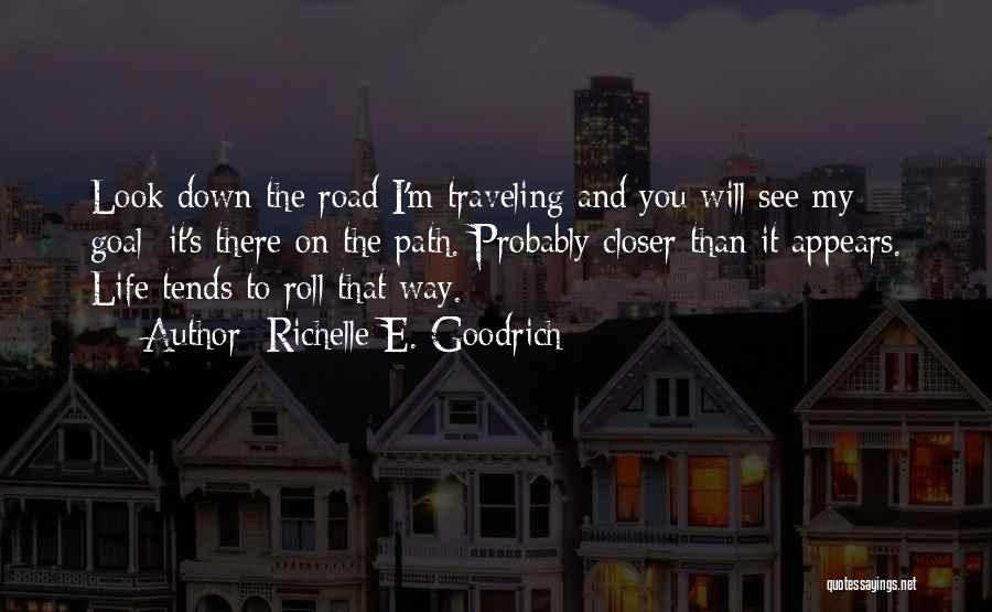 Richelle E. Goodrich Quotes: Look Down The Road I'm Traveling And You Will See My Goal; It's There On The Path. Probably Closer Than